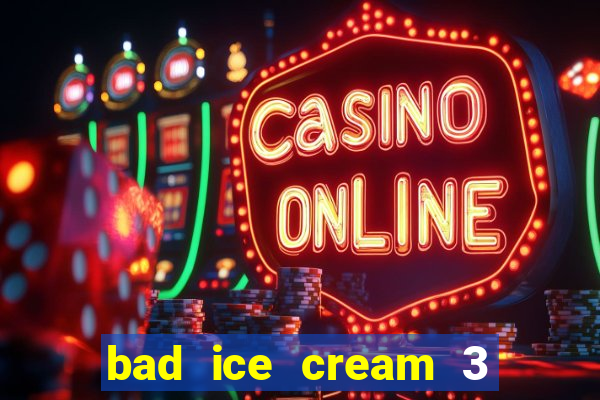 bad ice cream 3 no jogos 360